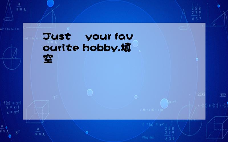 Just ▁your favourite hobby.填空