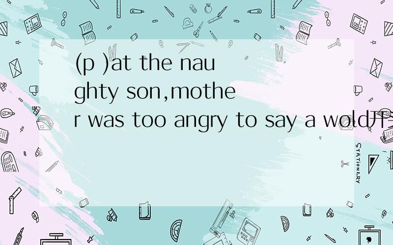 (p )at the naughty son,mother was too angry to say a wold开头是P的这个单词应该填什么?