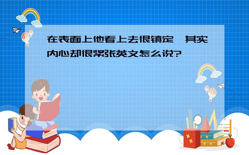 在表面上他看上去很镇定,其实内心却很紧张英文怎么说?