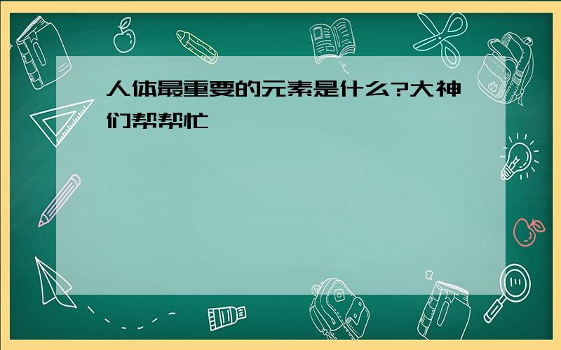 人体最重要的元素是什么?大神们帮帮忙