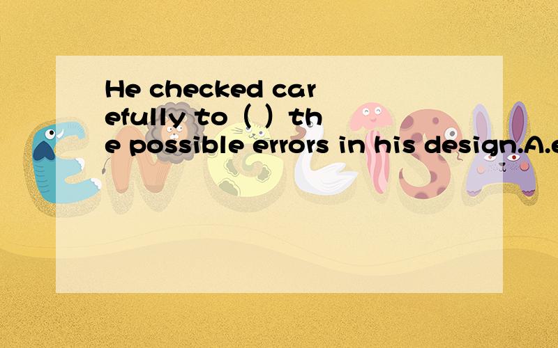 He checked carefully to（ ）the possible errors in his design.A.eliminate B.exceed C.enlarge D.He checked carefully to（ ）the possible errors in his design.A.eliminateB.exceedC.enlargeD.vibrate