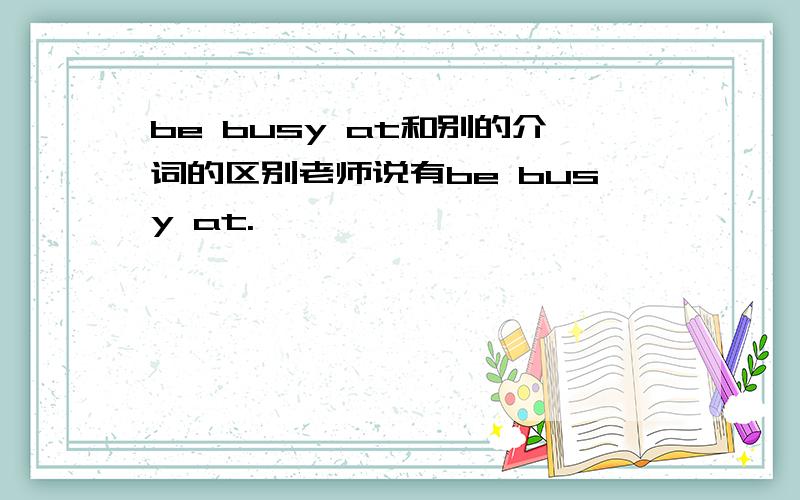 be busy at和别的介词的区别老师说有be busy at.