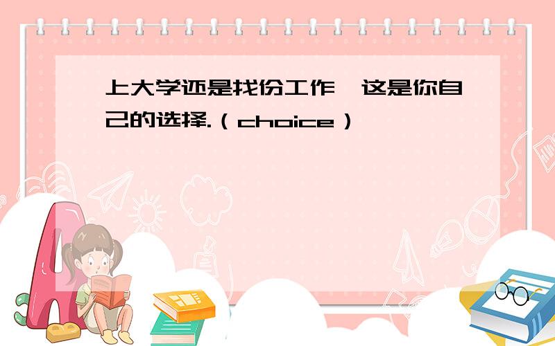 上大学还是找份工作,这是你自己的选择.（choice）