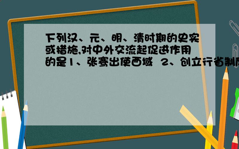 下列汉、元、明、清时期的史实或措施,对中外交流起促进作用的是1、张骞出使西域  2、创立行省制度  3、郑和下西洋   4、设立驻藏大臣A、1、2         B、 3、4 C、1、3         D、2、4