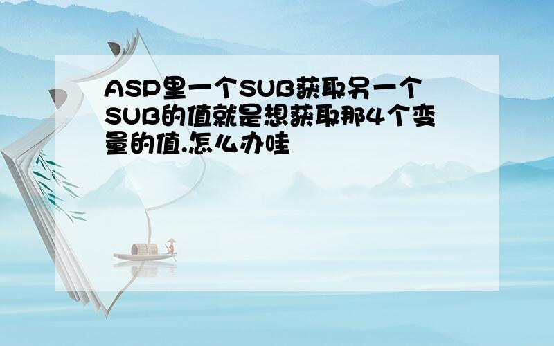 ASP里一个SUB获取另一个SUB的值就是想获取那4个变量的值.怎么办哇