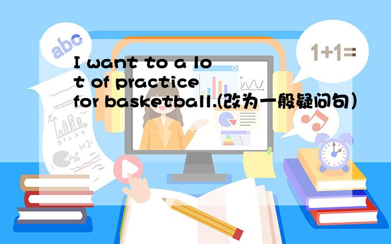 I want to a lot of practice for basketball.(改为一般疑问句）