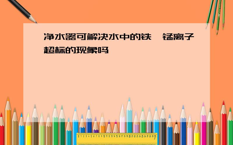 净水器可解决水中的铁,锰离子超标的现象吗