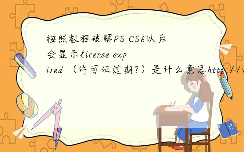 按照教程破解PS CS6以后会显示license expired （许可证过期?）是什么意思http://wenku.baidu.com/view/cd2dbaece009581b6bd9eb74.html看的这个教程求大神解释