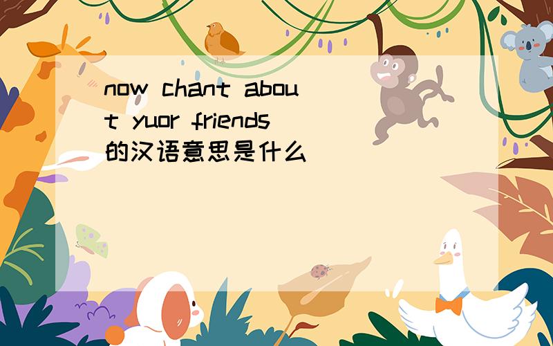 now chant about yuor friends的汉语意思是什么