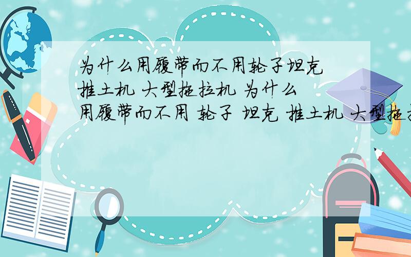 为什么用履带而不用轮子坦克 推土机 大型拖拉机 为什么 用履带而不用 轮子 坦克 推土机 大型拖拉机 用轮子 有什么不好