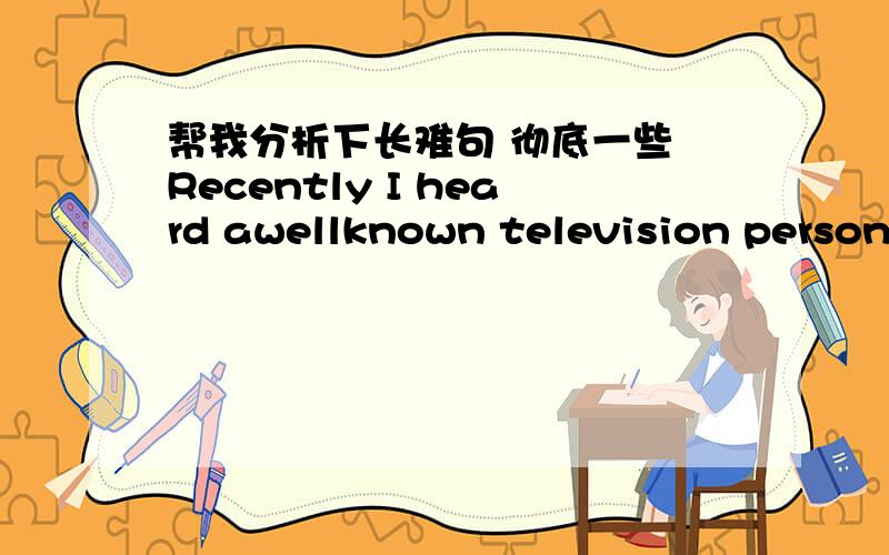 帮我分析下长难句 彻底一些 Recently I heard awellknown television personality declare that he was against advertisingbecause it persuades rather than informs