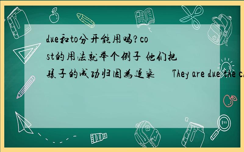 due和to分开能用吗?cost的用法就举个例子 他们把孩子的成功归因为运气      They are due the children's success to luck.他对我的收费太高  可以这样说 He cost me too          much