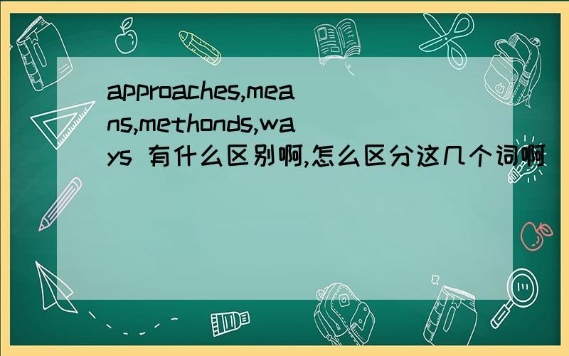 approaches,means,methonds,ways 有什么区别啊,怎么区分这几个词啊