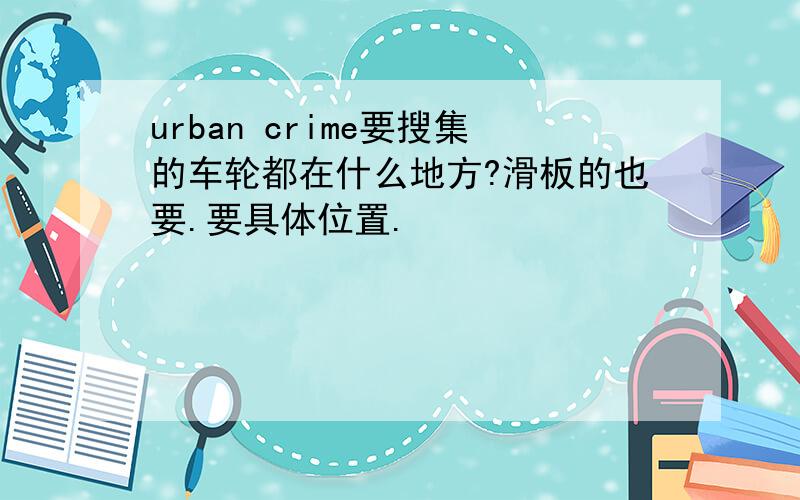 urban crime要搜集的车轮都在什么地方?滑板的也要.要具体位置.