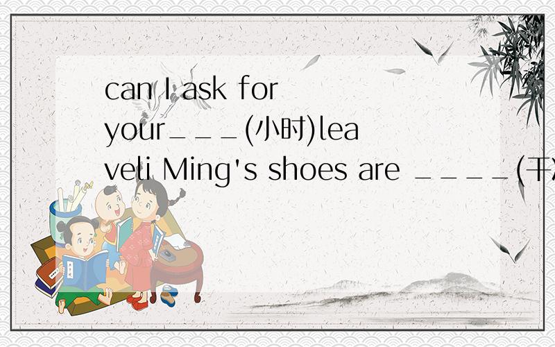 can I ask for your___(小时)leaveli Ming's shoes are ____(干净)than others