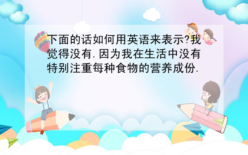 下面的话如何用英语来表示?我觉得没有.因为我在生活中没有特别注重每种食物的营养成份.