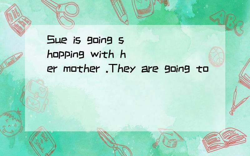 Sue is going shopping with her mother .They are going to ()()().In the evening,we are going to()()()()at our friend's house.