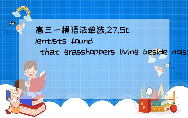 高三一模语法单选,27.Scientists found that grasshoppers living beside noisy roads produced songs different from ______ living in quieter areas.A.that B.one C.ones D.those如何排除C?29.News of the World was gone,shut down after _____ in the