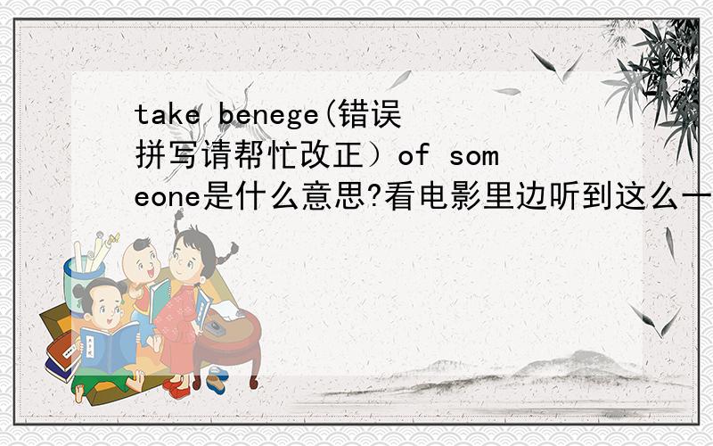 take benege(错误拼写请帮忙改正）of someone是什么意思?看电影里边听到这么一句,可能是利用某人的意思吧,但是那个单词确实不会拼……请帮忙!