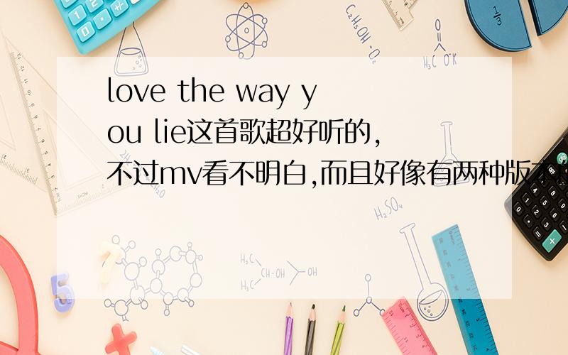 love the way you lie这首歌超好听的,不过mv看不明白,而且好像有两种版本的mv,有谁看懂了么,Eminem和Rihanna的合唱歌曲