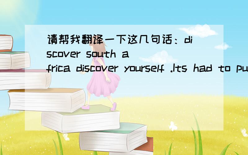 请帮我翻译一下这几句话：discover south africa discover yourself .Its had to put a value on scenery