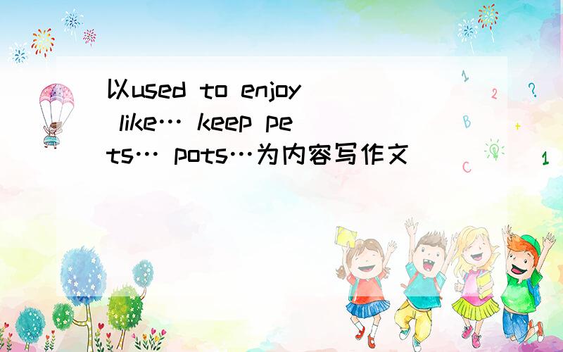 以used to enjoy like… keep pets… pots…为内容写作文