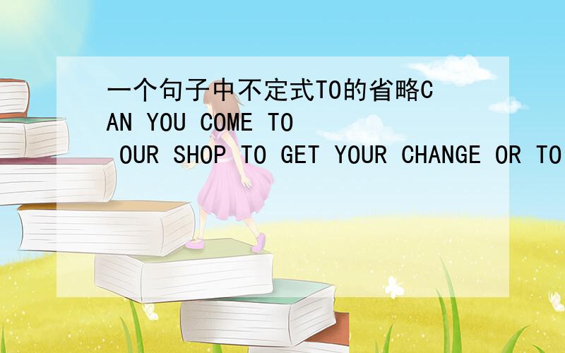 一个句子中不定式TO的省略CAN YOU COME TO OUR SHOP TO GET YOUR CHANGE OR TO RETURN THE VaSE?to return这个to为什么不可以省略?这个是我们高3一个短文改错的~我去掉了TO,老师说不可以。