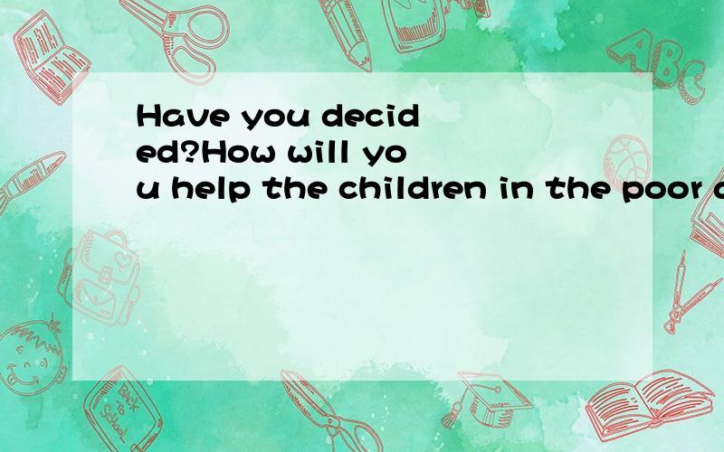 Have you decided?How will you help the children in the poor area?将上述句子改为含有宾语从句的句子