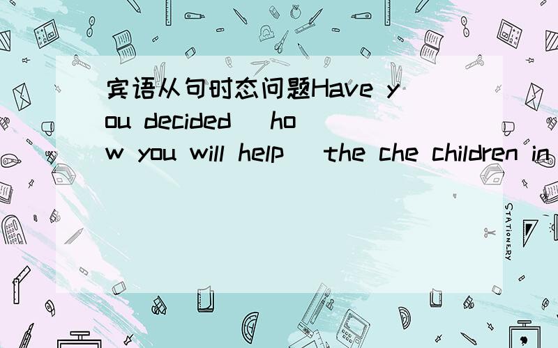 宾语从句时态问题Have you decided (how you will help) the che children in the poor area?为什么主句是现在完成时,从句用的是将来时?