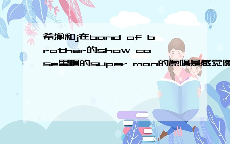 希澈和j在band of brother的show case里唱的super man的原唱是感觉像是mc梦但是我不是太清楚