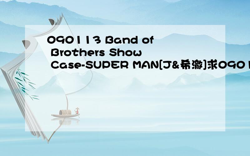 090113 Band of Brothers Show Case-SUPER MAN[J&希澈]求090113 Band of Brothers Show Case-SUPER MAN 音频J和澈版 还有 原唱版 最好都能有.