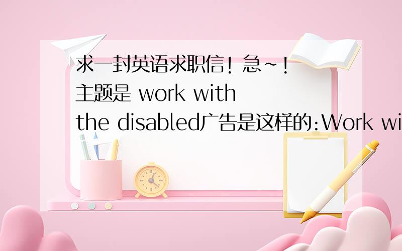 求一封英语求职信! 急~! 主题是 work with the disabled广告是这样的:Work with the disabledCharity organization seeks enthusiastic and energetic people aged 17-25 for temporary summner employment. Our organization teaches disabled peopl