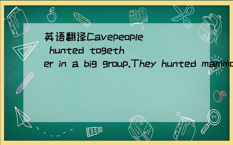 英语翻译Cavepeople hunted together in a big group.They hunted mammoths,tigers and bears.They put animal fat on their bodies.The fat helped to keep them warm and it was difficult for the animals to hold them.They also used the animals fat for ligh