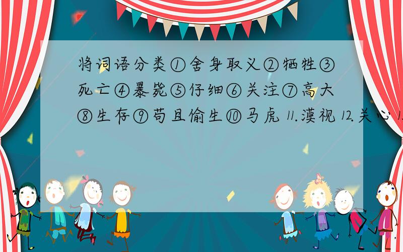 将词语分类①舍身取义②牺牲③死亡④暴毙⑤仔细⑥关注⑦高大⑧生存⑨苟且偷生⑩马虎⒒漠视⒓关心⒔渺小近义词:反义词:褒义词:贬义词:中性词: