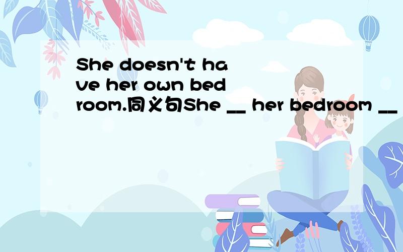 She doesn't have her own bedroom.同义句She __ her bedroom __ other