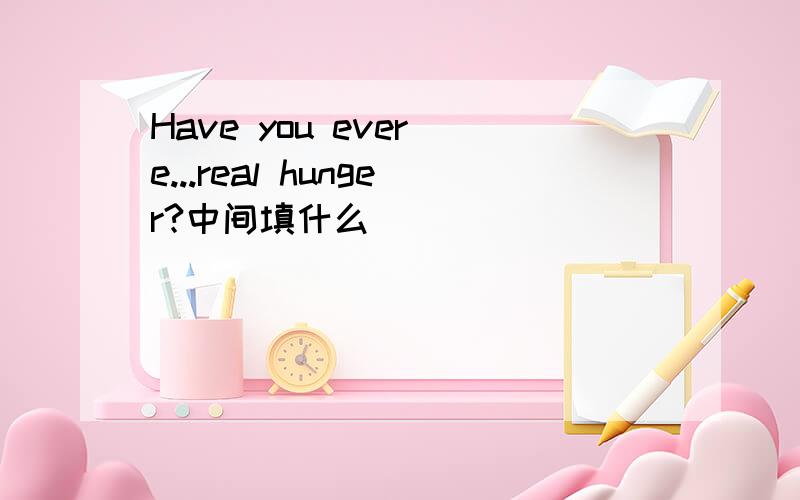 Have you ever e...real hunger?中间填什么