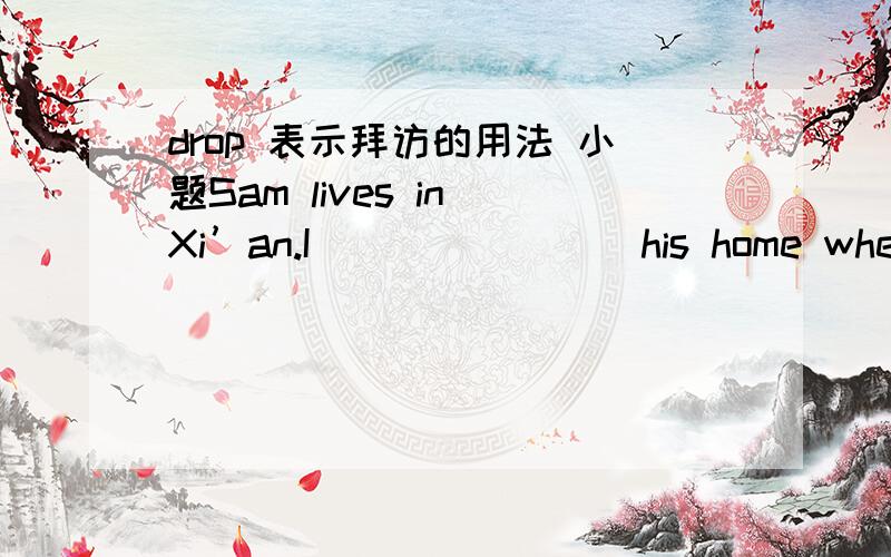 drop 表示拜访的用法 小题Sam lives in Xi’an.I _______ his home when I went for Xi'an for a meeting.横线上应该填什么?是 dropped by 还是 dropped 为什呢?