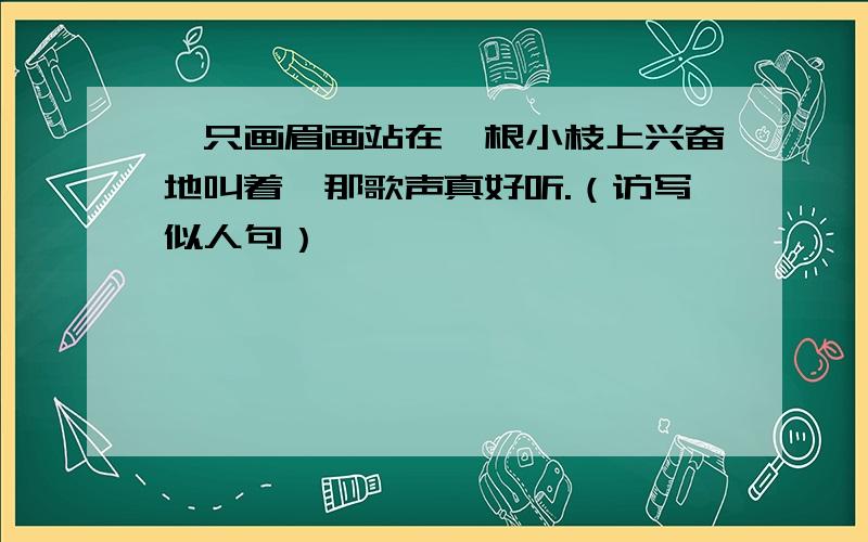 一只画眉画站在一根小枝上兴奋地叫着,那歌声真好听.（访写似人句）