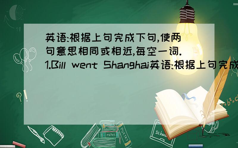 英语:根据上句完成下句,使两句意思相同或相近,每空一词.1.Bill went Shanghai英语:根据上句完成下句,使两句意思相同或相近,每空一词.1.Bill went Shanghai last week and enjoyed himself there.Bill went Shanghai la