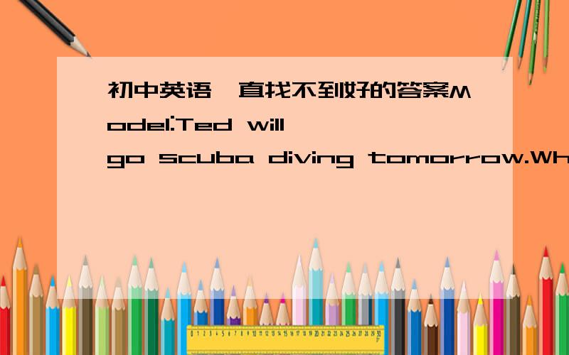 初中英语一直找不到好的答案Model:Ted will go scuba diving tomorrow.When will Ted go scuba diving?Rachel asked when ted would go scub diving.1、Mum will take you to the Amazing World on Sunday.Where_____________________________?Cathy aske