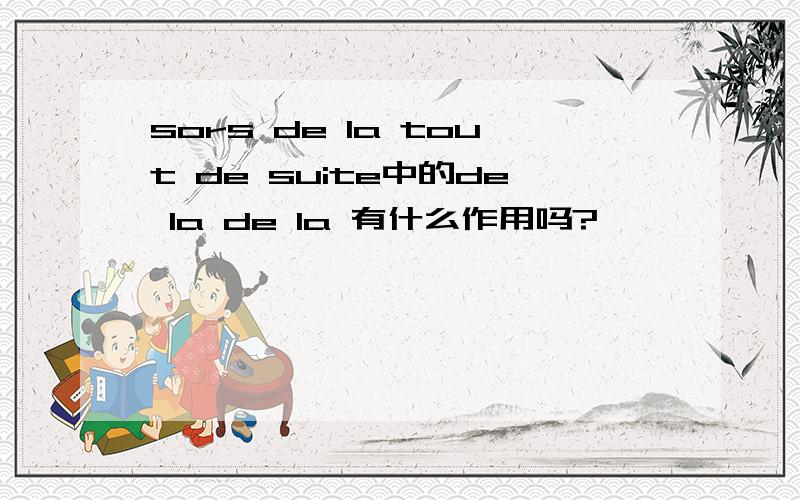 sors de la tout de suite中的de la de la 有什么作用吗?