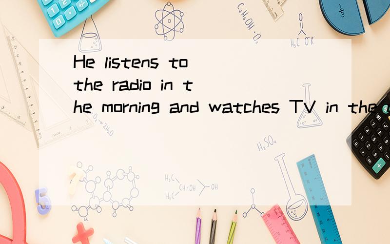 He listens to the radio in the morning and watches TV in the evening译成中文