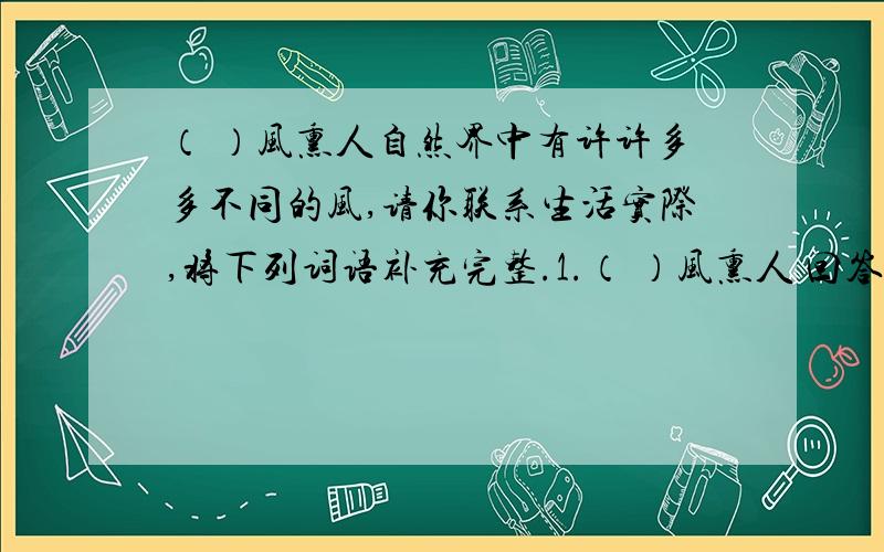 （ ）风熏人自然界中有许许多多不同的风,请你联系生活实际,将下列词语补充完整.1.（ ）风熏人 回答准确点 不要乱说例如：（凉）风习习