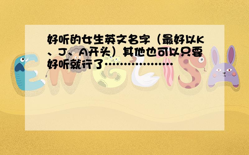 好听的女生英文名字（最好以K、J、A开头）其他也可以只要好听就行了………………