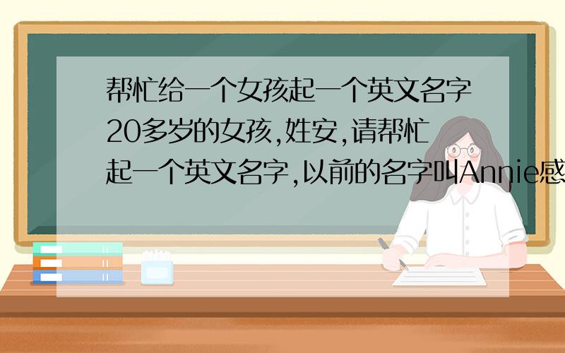 帮忙给一个女孩起一个英文名字20多岁的女孩,姓安,请帮忙起一个英文名字,以前的名字叫Annie感觉太普通了,希望能得到一个个性、顺口、有内涵、重名率低一些英文名字.最好能给出解释和渊