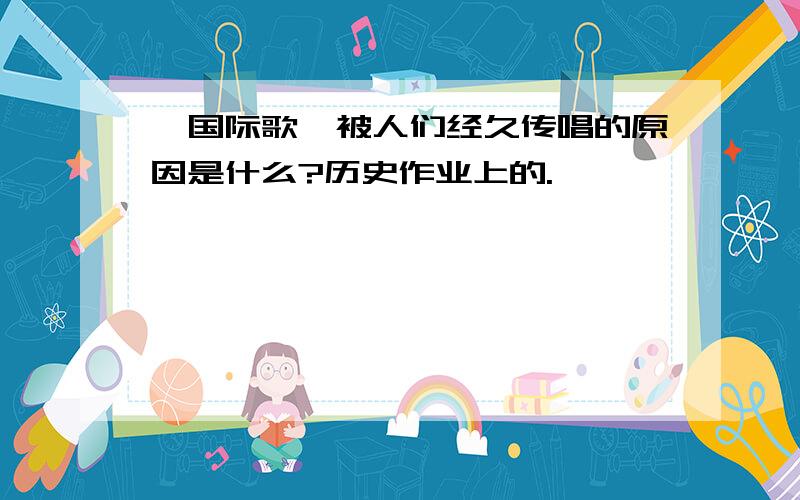 《国际歌》被人们经久传唱的原因是什么?历史作业上的.