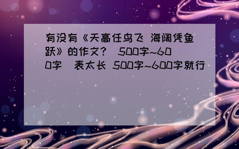 有没有《天高任鸟飞 海阔凭鱼跃》的作文?（500字~600字）表太长 500字~600字就行