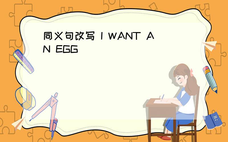 同义句改写 I WANT AN EGG