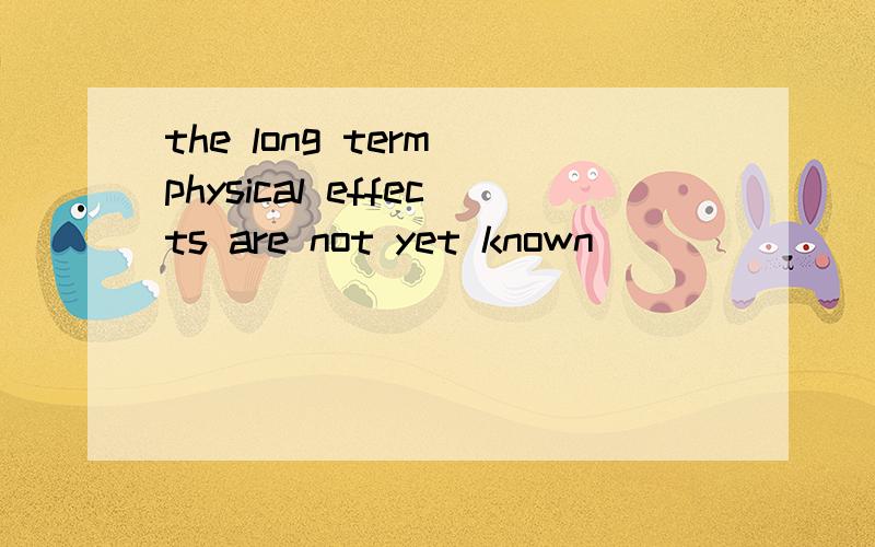 the long term physical effects are not yet known