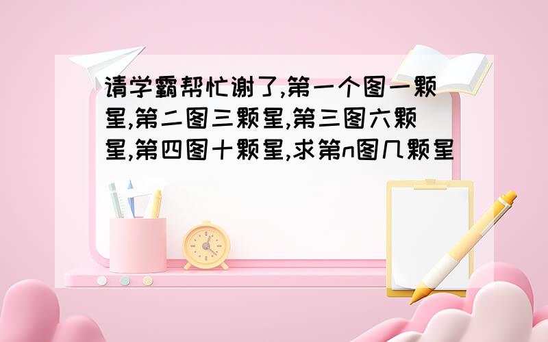 请学霸帮忙谢了,第一个图一颗星,第二图三颗星,第三图六颗星,第四图十颗星,求第n图几颗星